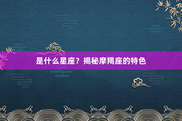 是什么星座？揭秘摩羯座的特色
