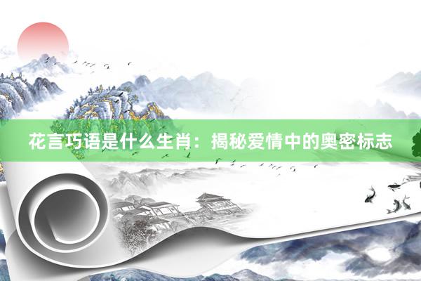 花言巧语是什么生肖：揭秘爱情中的奥密标志