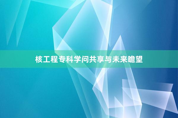 核工程专科学问共享与未来瞻望