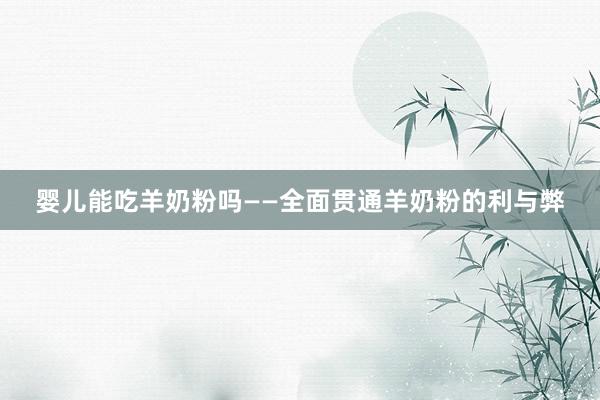 婴儿能吃羊奶粉吗——全面贯通羊奶粉的利与弊