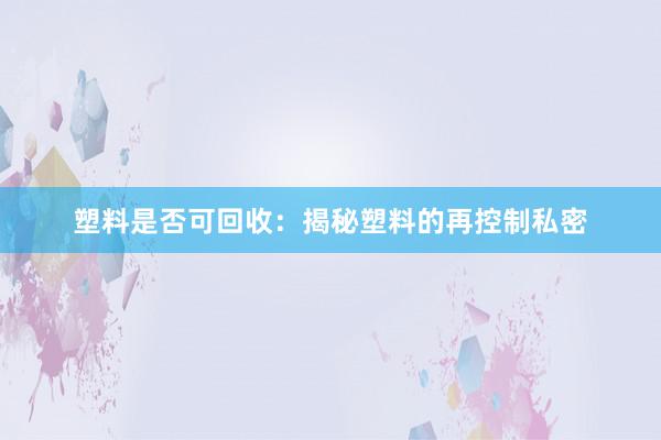 塑料是否可回收：揭秘塑料的再控制私密
