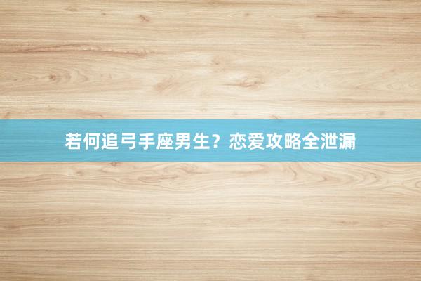 若何追弓手座男生？恋爱攻略全泄漏