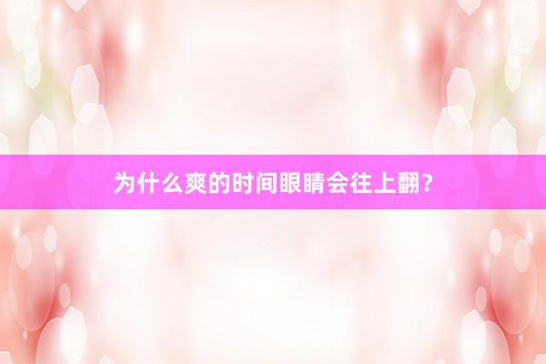 为什么爽的时间眼睛会往上翻？