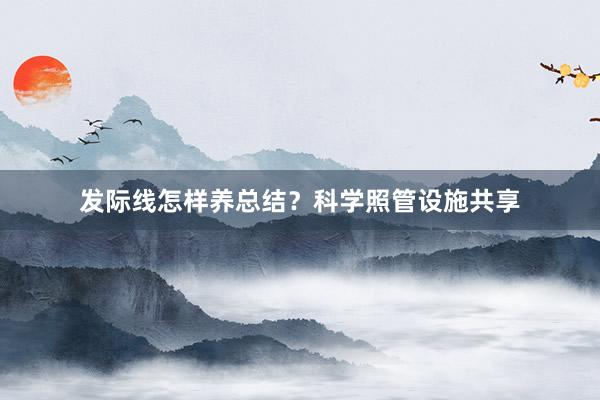 发际线怎样养总结？科学照管设施共享